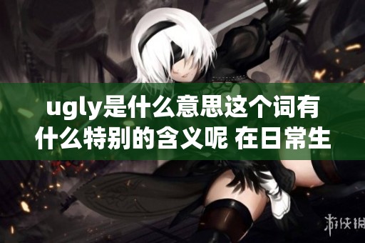 ugly是什么意思这个词有什么特别的含义呢 在日常生活中如何使用它呢