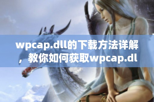 wpcap.dll的下载方法详解，教你如何获取wpcap.dll文件。