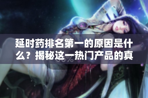 延时药排名第一的原因是什么？揭秘这一热门产品的真实效果与市场反应