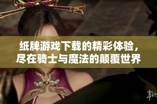 纸牌游戏下载的精彩体验，尽在骑士与魔法的颠覆世界中探索！