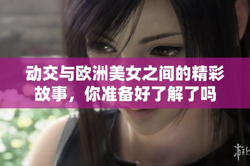 动交与欧洲美女之间的精彩故事，你准备好了解了吗