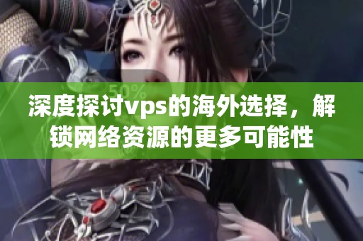 深度探讨vps的海外选择，解锁网络资源的更多可能性
