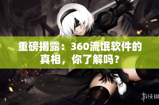 重磅揭露：360流氓软件的真相，你了解吗？