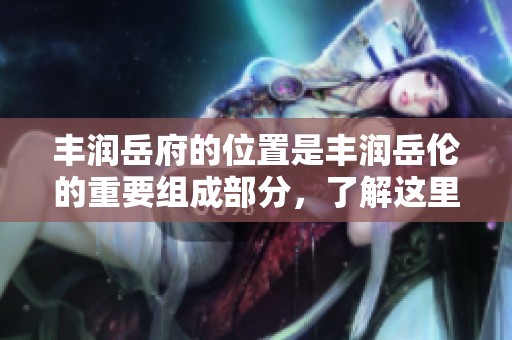 丰润岳府的位置是丰润岳伦的重要组成部分，了解这里的独特之处非常必要