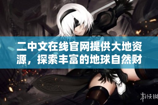 二中文在线官网提供大地资源，探索丰富的地球自然财富与信息