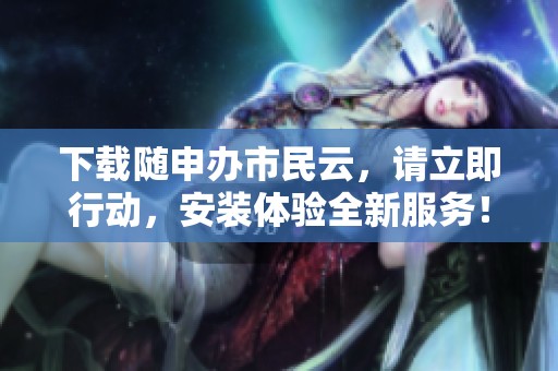 下载随申办市民云，请立即行动，安装体验全新服务！