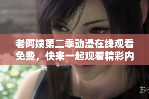 老阿姨第二季动漫在线观看免费，快来一起观看精彩内容吧