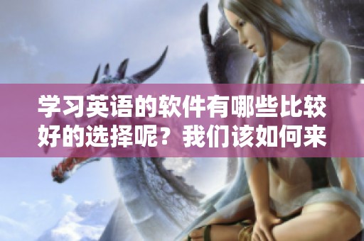 学习英语的软件有哪些比较好的选择呢？我们该如何来挑选合适的软件？