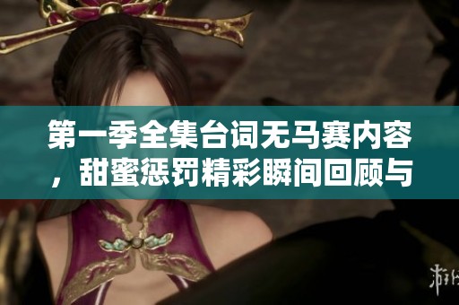 第一季全集台词无马赛内容，甜蜜惩罚精彩瞬间回顾与分享