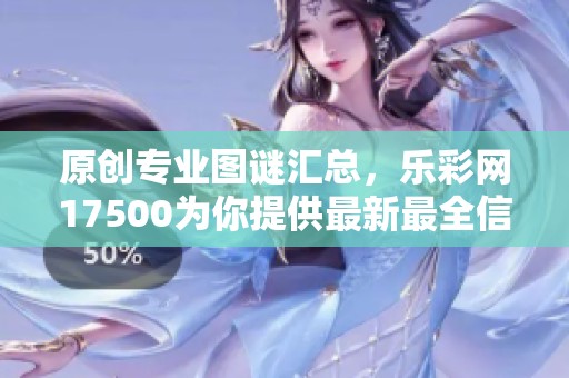 原创专业图谜汇总，乐**17500为你提供最新最全信息