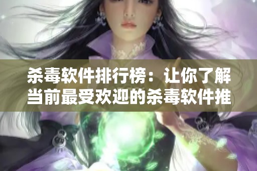 杀毒软件排行榜：让你了解当前最受欢迎的杀毒软件推荐