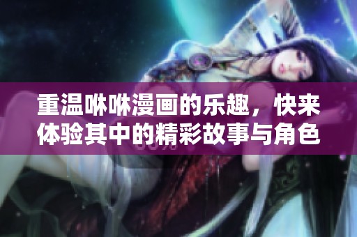 重温咻咻漫画的乐趣，快来体验其中的精彩故事与角色吧