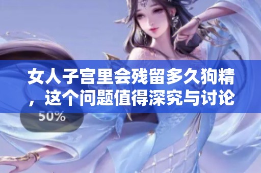 女人子宫里会残留多久狗精，这个问题值得深究与讨论