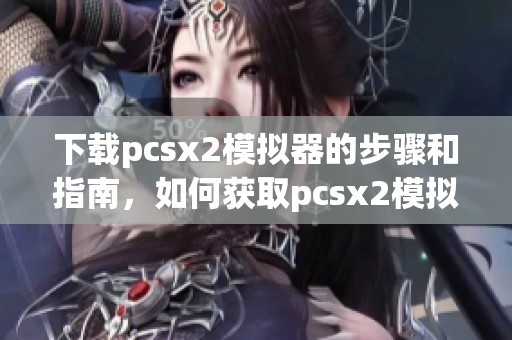 下载pcsx2模拟器的步骤和指南，如何获取pcsx2模拟器的最新版本