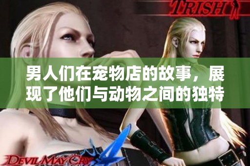男人们在宠物店的故事，展现了他们与动物之间的独特情感