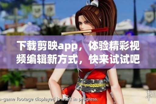 下载剪映app，体验精彩视频编辑新方式，快来试试吧！