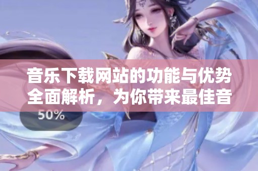 音乐下载网站的功能与优势全面解析，为你带来最佳音乐体验