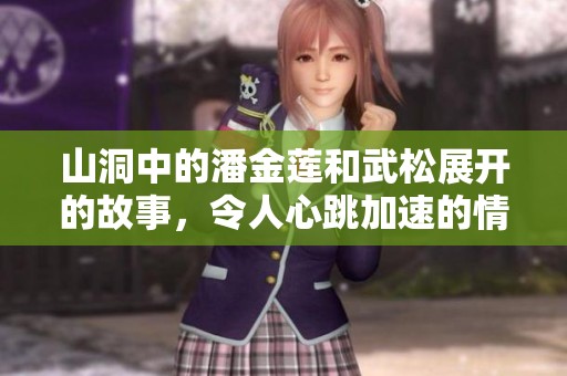 山洞中的潘金莲和武松展开的故事，令人心跳加速的情感碰撞