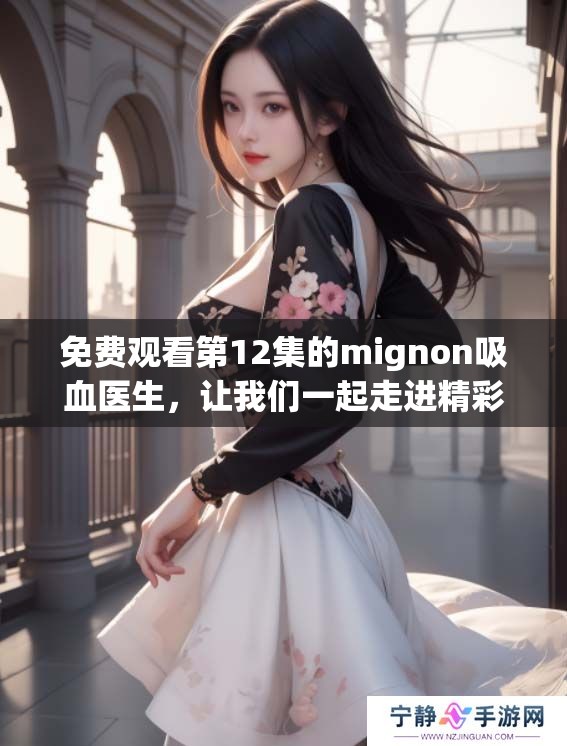免费观看第12集的mignon吸血医生，让我们一起走进精彩剧情吧
