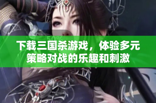 下载三国杀游戏，体验多元策略对战的乐趣和刺激