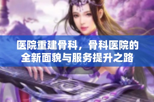 医院重建骨科，骨科医院的全新面貌与服务提升之路