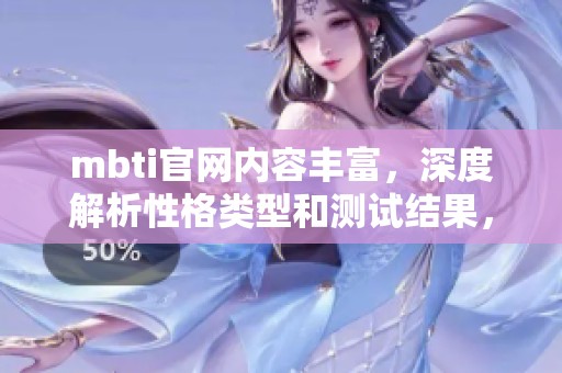 mbti官网内容丰富，深度解析性格类型和测试结果，让我们一起探索自我。