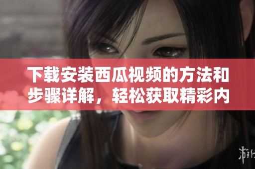 下载安装西瓜视频的方法和步骤详解，轻松获取精彩内容