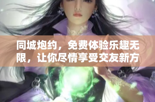 同城炮约，免费体验乐趣无限，让你尽情享受交友新方式