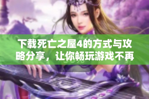 下载死亡之屋4的方式与攻略分享，让你畅玩游戏不再困难