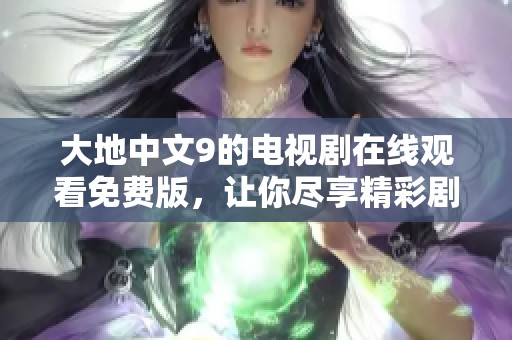 大地中文9的电视剧在线观看免费版，让你尽享精彩剧情与感人故事。