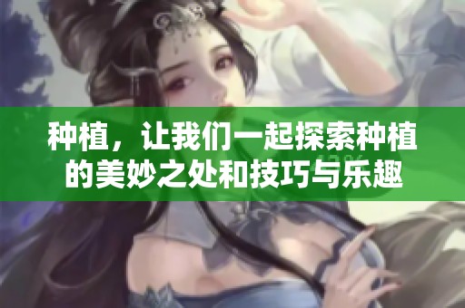 种植，让我们一起探索种植的美妙之处和技巧与乐趣