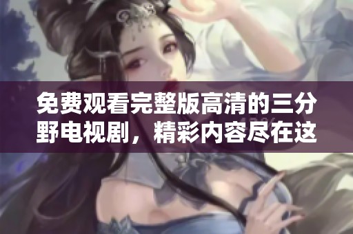 免费观看完整版高清的三分野电视剧，精彩内容尽在这里等你来探！