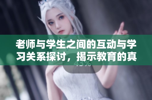 老师与学生之间的互动与学习关系探讨，揭示教育的真谛与价值