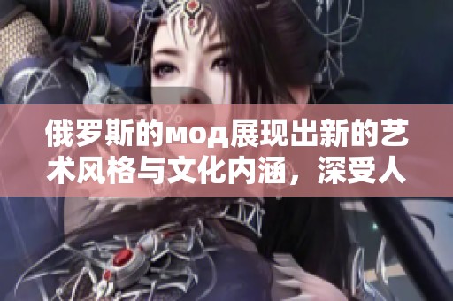 俄罗斯的мод展现出新的艺术风格与文化内涵，深受人们热爱与关注的现象
