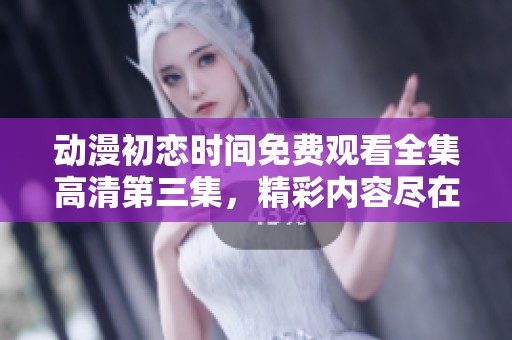 动漫初恋时间免费观看全集高清第三集，精彩内容尽在这里等你来看！