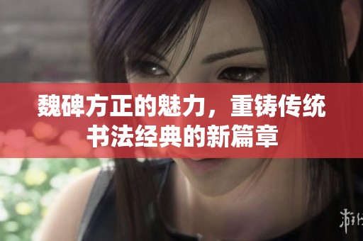 魏碑方正的魅力，重铸传统书法经典的新篇章