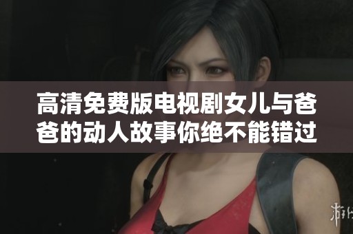 高清免费版电视剧女儿与爸爸的动人故事你绝不能错过