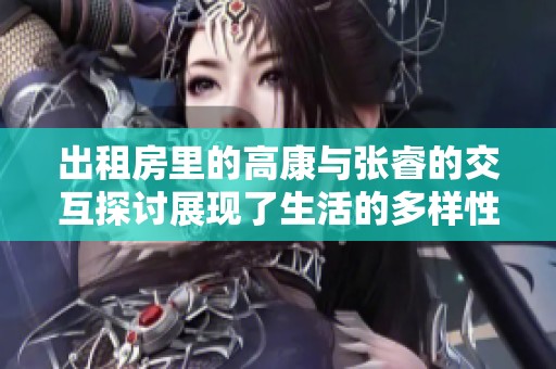 出租房里的高康与张睿的交互探讨展现了生活的多样性与深度