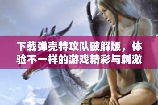 下载弹壳特攻队破解版，体验不一样的游戏精彩与刺激