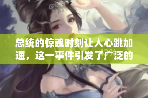总统的惊魂时刻让人心跳加速，这一事件引发了广泛的关注与讨论