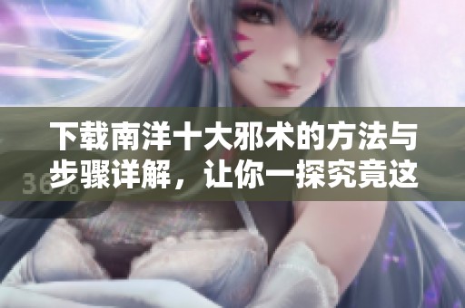 下载南洋十大邪术的方法与步骤详解，让你一探究竟这神秘的世界。