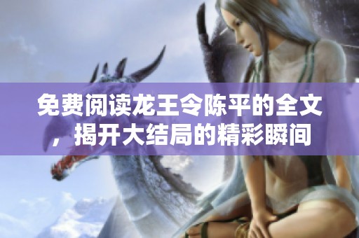 免费阅读龙王令陈平的全文，揭开大结局的精彩瞬间