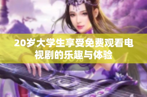 20岁大学生享受免费观看电视剧的乐趣与体验