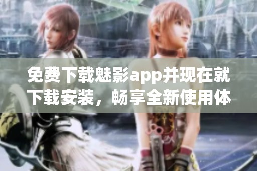免费下载魅影app并现在就下载安装，畅享全新使用体验！