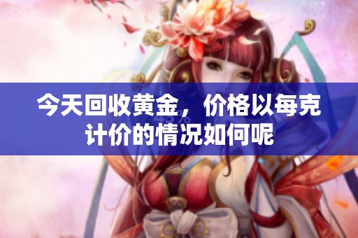 今天回收黄金，价格以每克计价的情况如何呢