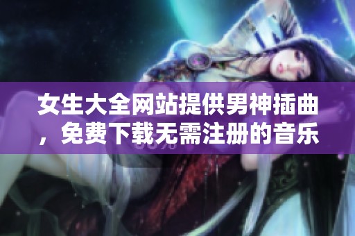 女生大全网站提供男神插曲，免费下载无需注册的音乐资源
