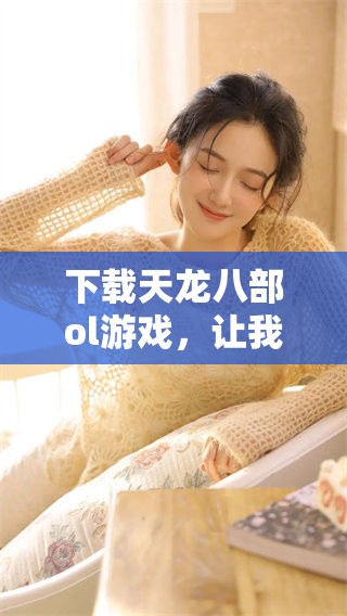 下载天龙八部ol游戏，让我们一起畅游在这个精彩的武侠世界中