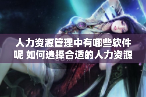 人力资源管理中有哪些软件呢 如何选择合适的人力资源管理软件