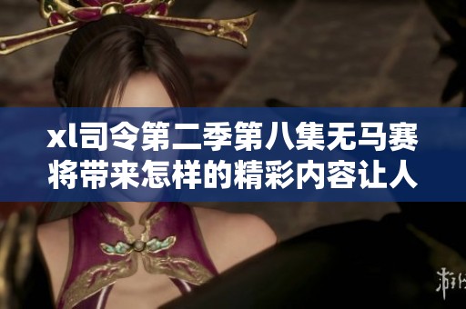 xl司令第二季第八集无马赛将带来怎样的精彩内容让人期待呢