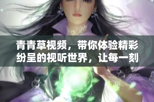 青青草视频，带你体验精彩纷呈的视听世界，让每一刻都充满乐趣。